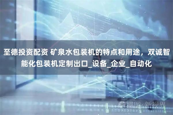 至德投资配资 矿泉水包装机的特点和用途，双诚智能化包装机定制出口_设备_企业_自动化