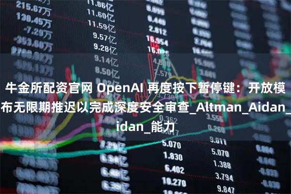 牛金所配资官网 OpenAI 再度按下暂停键：开放模型发布无限期推迟以完成深度安全审查_Altman_Aidan_能力