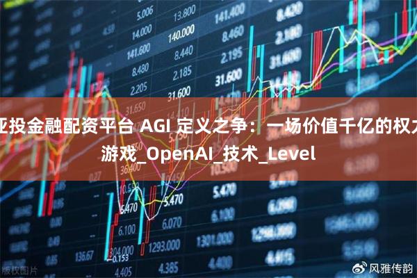亚投金融配资平台 AGI 定义之争：一场价值千亿的权力游戏_OpenAI_技术_Level