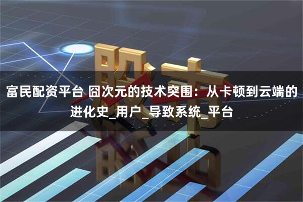 富民配资平台 囧次元的技术突围：从卡顿到云端的进化史_用户_导致系统_平台