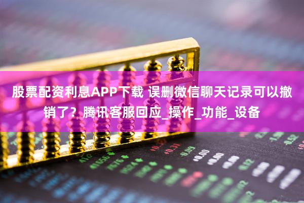 股票配资利息APP下载 误删微信聊天记录可以撤销了？腾讯客服回应_操作_功能_设备