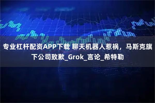 专业杠杆配资APP下载 聊天机器人惹祸，马斯克旗下公司致歉_Grok_言论_希特勒