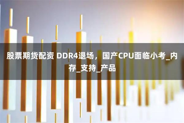 股票期货配资 DDR4退场，国产CPU面临小考_内存_支持_产品