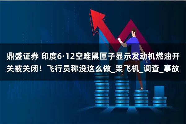 鼎盛证券 印度6·12空难黑匣子显示发动机燃油开关被关闭！飞行员称没这么做_架飞机_调查_事故