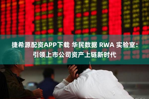 捷希源配资APP下载 华民数据 RWA 实验室：引领上市公司资产上链新时代