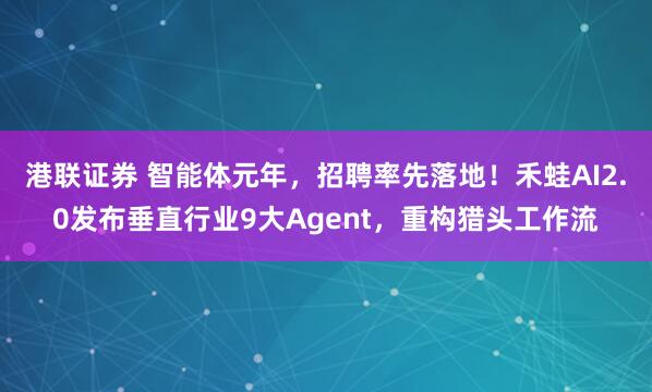 港联证券 智能体元年，招聘率先落地！禾蛙AI2.0发布垂直行业9大Agent，重构猎头工作流