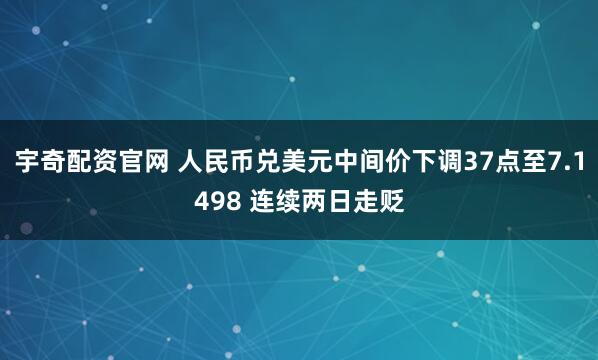 宇奇配资官网 人民币兑美元中间价下调37点至7.1498 连续两日走贬