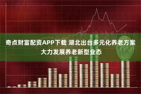 奇点财富配资APP下载 湖北出台多元化养老方案 大力发展养老新型业态