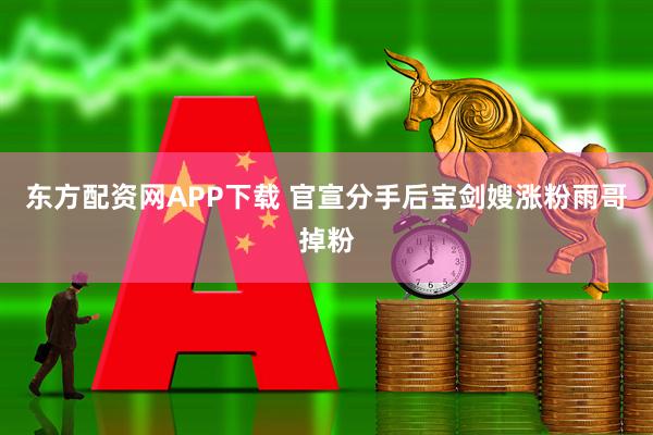 东方配资网APP下载 官宣分手后宝剑嫂涨粉雨哥掉粉
