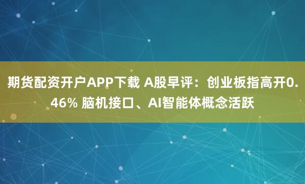 期货配资开户APP下载 A股早评：创业板指高开0.46% 脑机接口、AI智能体概念活跃