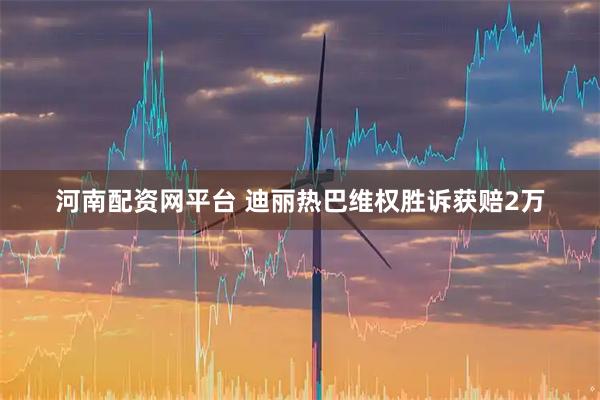 河南配资网平台 迪丽热巴维权胜诉获赔2万