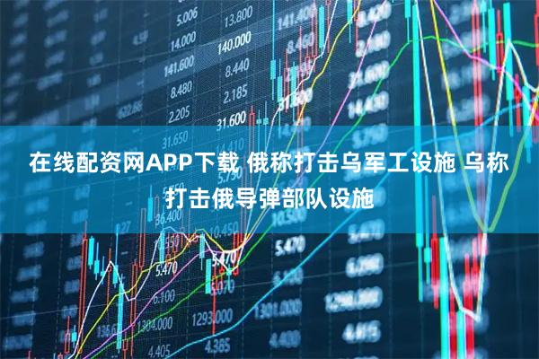 在线配资网APP下载 俄称打击乌军工设施 乌称打击俄导弹部队设施