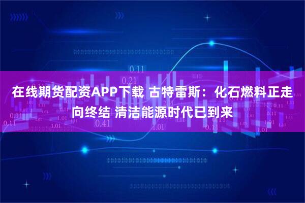 在线期货配资APP下载 古特雷斯：化石燃料正走向终结 清洁能源时代已到来