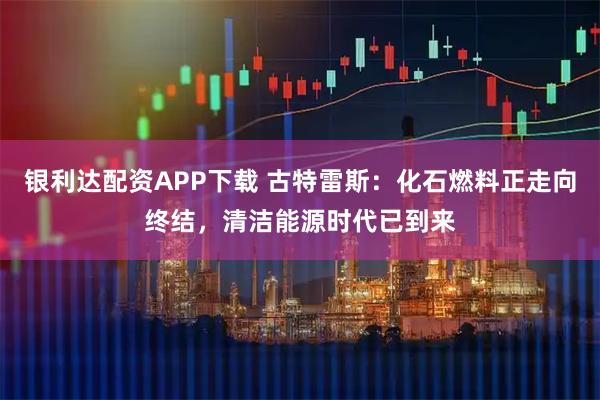 银利达配资APP下载 古特雷斯：化石燃料正走向终结，清洁能源时代已到来