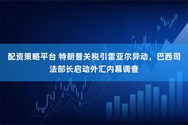 配资策略平台 特朗普关税引雷亚尔异动，巴西司法部长启动外汇内幕调查