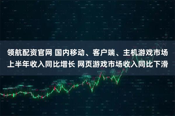 领航配资官网 国内移动、客户端、主机游戏市场上半年收入同比增长 网页游戏市场收入同比下滑