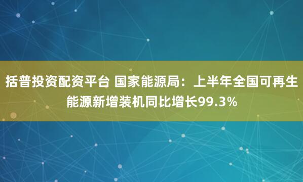 括普投资配资平台 国家能源局：上半年全国可再生能源新增装机同比增长99.3%