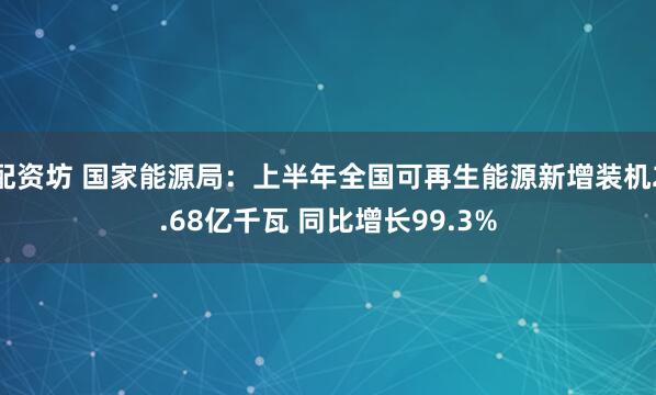 配资坊 国家能源局：上半年全国可再生能源新增装机2.68亿千瓦 同比增长99.3%