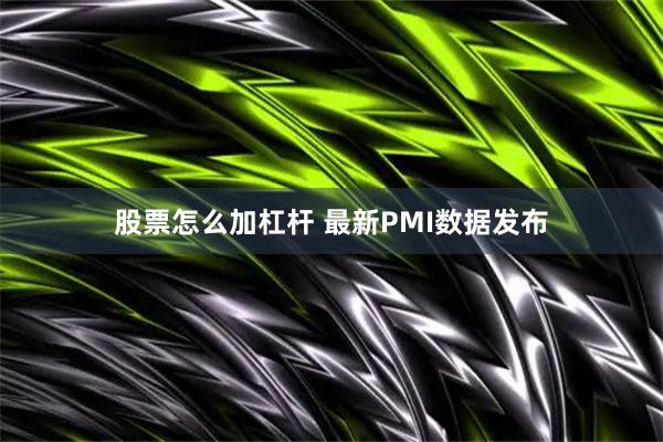 股票怎么加杠杆 最新PMI数据发布