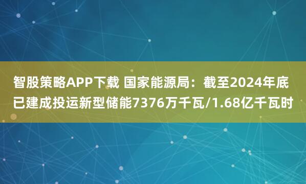 智股策略APP下载 国家能源局：截至2024年底 已建成投运新型储能7376万千瓦/1.68亿千瓦时