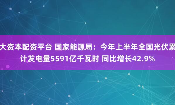 大资本配资平台 国家能源局：今年上半年全国光伏累计发电量5591亿千瓦时 同比增长42.9%