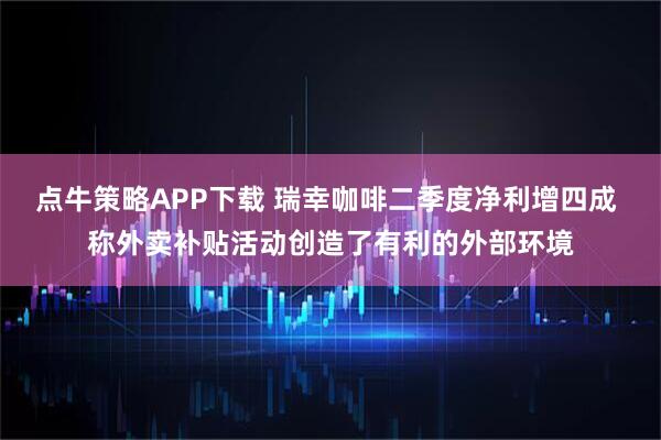 点牛策略APP下载 瑞幸咖啡二季度净利增四成 称外卖补贴活动创造了有利的外部环境
