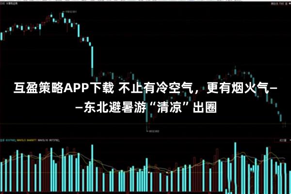 互盈策略APP下载 不止有冷空气,更有烟火气——东北避暑游“清凉”出圈
