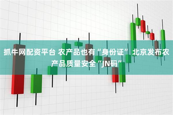 抓牛网配资平台 农产品也有“身份证” 北京发布农产品质量安全“JN码”