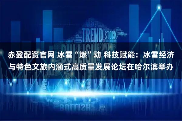 赤盈配资官网 冰雪“燃”动 科技赋能:冰雪经济与特色文旅内涵式高质量发展论坛在哈尔滨举办