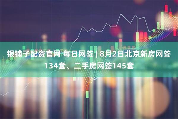 银铺子配资官网 每日网签 | 8月2日北京新房网签134套、二手房网签145套