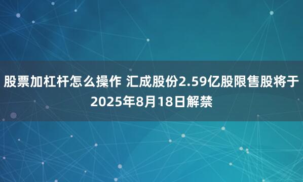 股票加杠杆怎么操作 汇成股份2.59亿股限售股将于2025年8月18日解禁