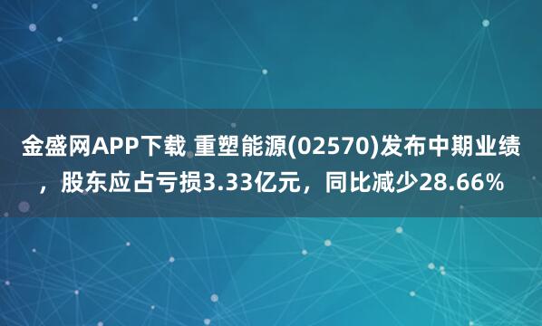 金盛网APP下载 重塑能源(02570)发布中期业绩，股东应占亏损3.33亿元，同比减少28.66%