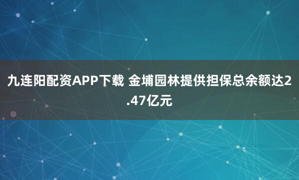 九连阳配资APP下载 金埔园林提供担保总余额达2.47亿元
