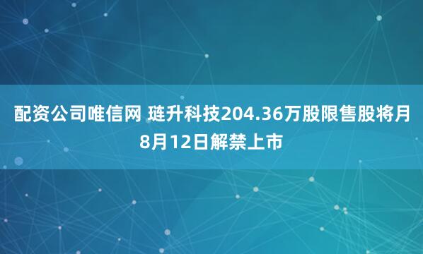 配资公司唯信网 琏升科技204.36万股限售股将月8月12日解禁上市