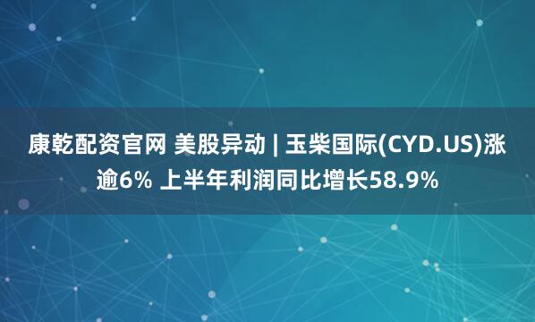 康乾配资官网 美股异动 | 玉柴国际(CYD.US)涨逾6% 上半年利润同比增长58.9%