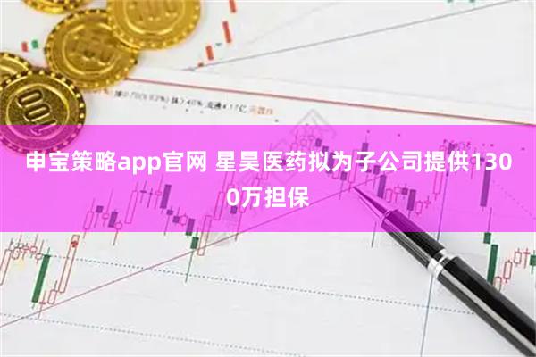 申宝策略app官网 星昊医药拟为子公司提供1300万担保