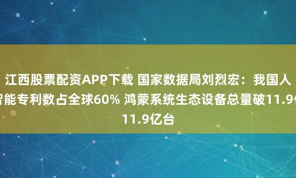 江西股票配资APP下载 国家数据局刘烈宏:我国人工智能专利数占全球60% 鸿蒙系统生态设备总量破11.9亿台
