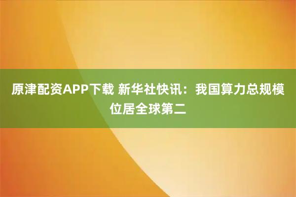 原津配资APP下载 新华社快讯：我国算力总规模位居全球第二