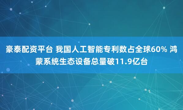 豪泰配资平台 我国人工智能专利数占全球60% 鸿蒙系统生态设备总量破11.9亿台