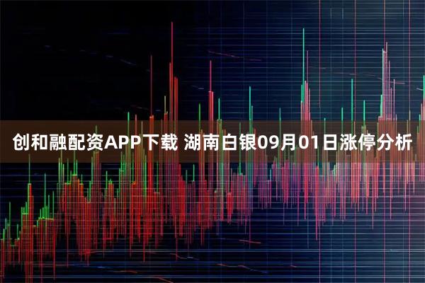 创和融配资APP下载 湖南白银09月01日涨停分析