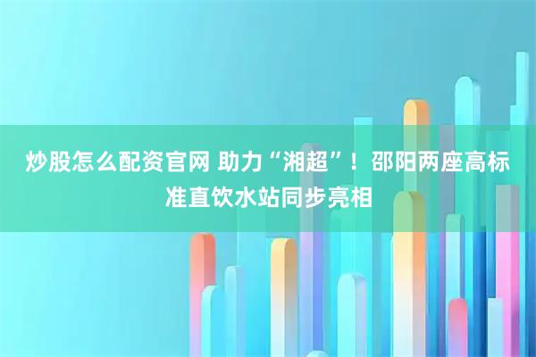 炒股怎么配资官网 助力“湘超”!邵阳两座高标准直饮水站同步亮相