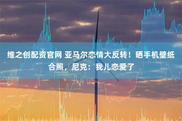 维之创配资官网 亚马尔恋情大反转！晒手机壁纸合照，尼克：我儿恋爱了