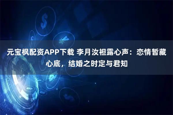 元宝枫配资APP下载 李月汝袒露心声：恋情暂藏心底，结婚之时定与君知