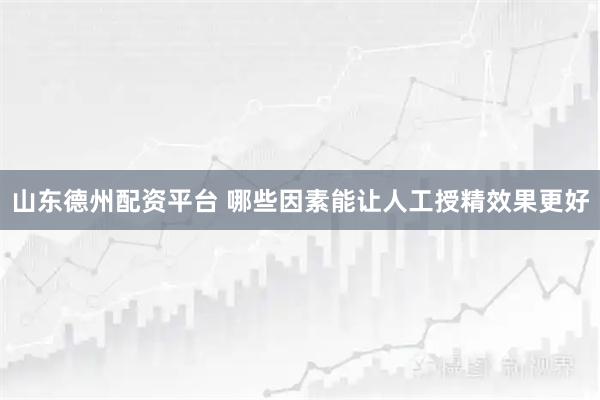 山东德州配资平台 哪些因素能让人工授精效果更好