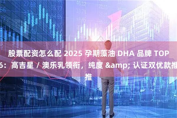 股票配资怎么配 2025 孕期藻油 DHA 品牌 TOP6：高吉星 / 澳乐乳领衔，纯度 & 认证双优款推