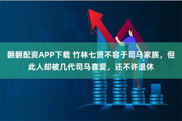 翻翻配资APP下载 竹林七贤不容于司马家族，但此人却被几代司马喜爱，还不许退休