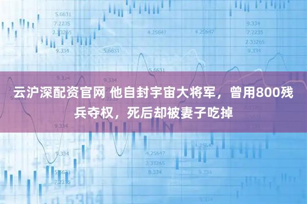 云沪深配资官网 他自封宇宙大将军,曾用800残兵夺权,死后却被妻子吃掉