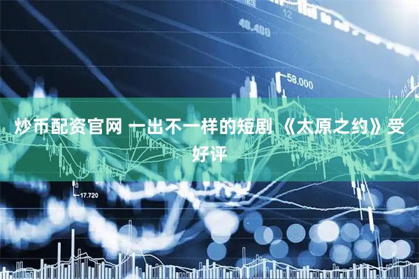 炒币配资官网 一出不一样的短剧 《太原之约》受好评