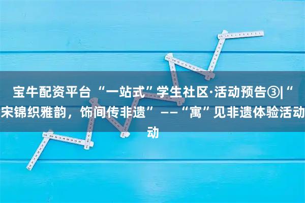 宝牛配资平台 “一站式”学生社区·活动预告③|“宋锦织雅韵，饰间传非遗” ——“寓”见非遗体验活动