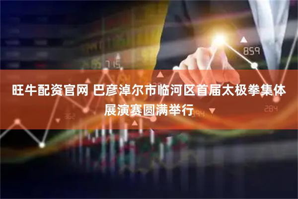 旺牛配资官网 巴彦淖尔市临河区首届太极拳集体展演赛圆满举行